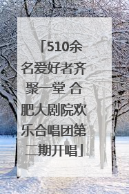 510余名爱好者齐聚一堂 合肥大剧院欢乐合唱团第二期开唱