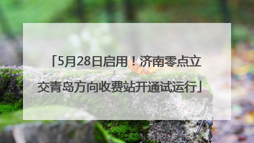 5月28日启用！济南零点立交青岛方向收费站开通试运行