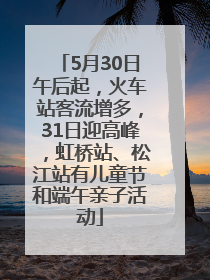 5月30日午后起，火车站客流增多，31日迎高峰，虹桥站、松江站有儿童节和端午亲子活动