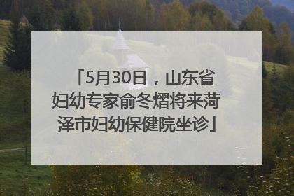 5月30日，山东省妇幼专家俞冬熠将来菏泽市妇幼保健院坐诊