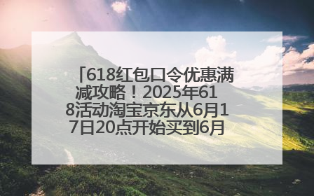 618红包口令优惠满减攻略！2025年618活动淘宝京东从6月17日20点开始买到6月18日最便宜划算！