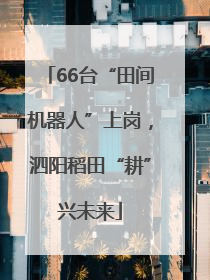 66台“田间机器人”上岗，泗阳稻田“耕”兴未来