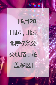6月20日起，北京调整7条公交线路，覆盖多区