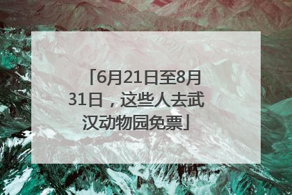 6月21日至8月31日，这些人去武汉动物园免票