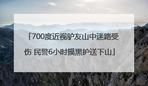700度近视驴友山中迷路受伤 民警6小时摸黑护送下山