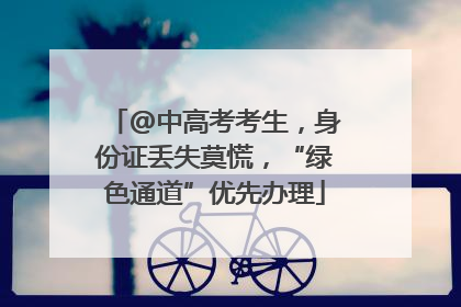 @中高考考生，身份证丢失莫慌，“绿色通道”优先办理