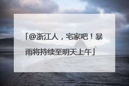 @浙江人，宅家吧！暴雨将持续至明天上午