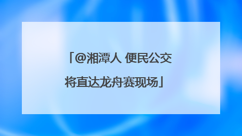 @湘潭人 便民公交将直达龙舟赛现场