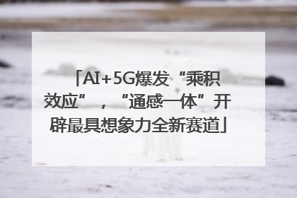 AI+5G爆发“乘积效应”，“通感一体”开辟最具想象力全新赛道