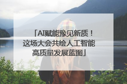 AI赋能豫见新质！这场大会共绘人工智能高质量发展蓝图