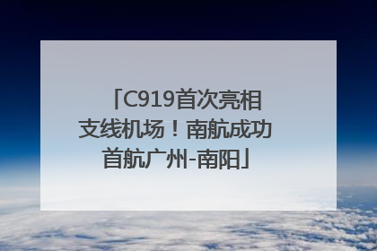 C919首次亮相支线机场！南航成功首航广州-南阳