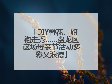 DIY簪花、旗袍走秀……盘龙区这场母亲节活动多彩又浪漫