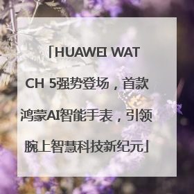 HUAWEI WATCH 5强势登场，首款鸿蒙AI智能手表，引领腕上智慧科技新纪元