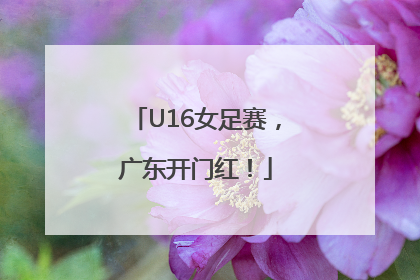 U16女足赛，广东开门红！