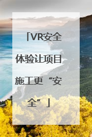 VR安全体验让项目施工更“安全”