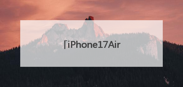 iPhone17Air细节曝光：厚度仅为5.5毫米，重量约为146克